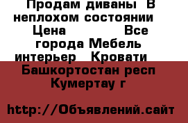 Продам диваны. В неплохом состоянии. › Цена ­ 15 000 - Все города Мебель, интерьер » Кровати   . Башкортостан респ.,Кумертау г.